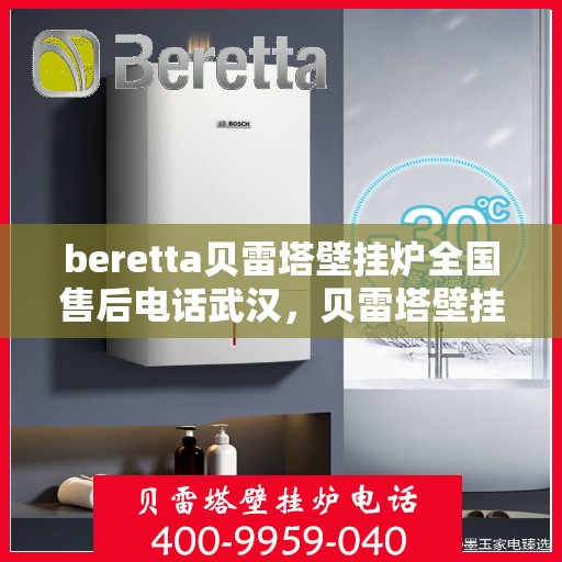 beretta贝雷塔壁挂炉全国售后电话武汉，贝雷塔壁挂炉武汉售后电话及维修服务全攻略