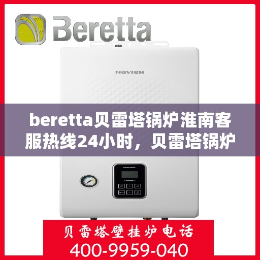 beretta贝雷塔锅炉淮南客服热线24小时，贝雷塔锅炉淮南全天候客服热线，专业解答，温暖不停歇