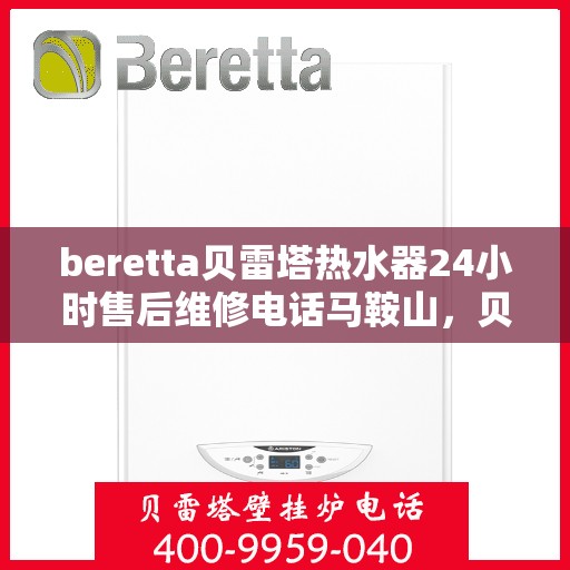 beretta贝雷塔热水器24小时售后维修电话马鞍山，贝雷塔热水器马鞍山售后维修电话全天候服务热线及专业维修团队保障您的舒适生活