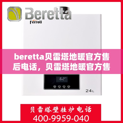 beretta贝雷塔地暖官方售后电话，贝雷塔地暖官方售后电话服务热线及售后保障指南