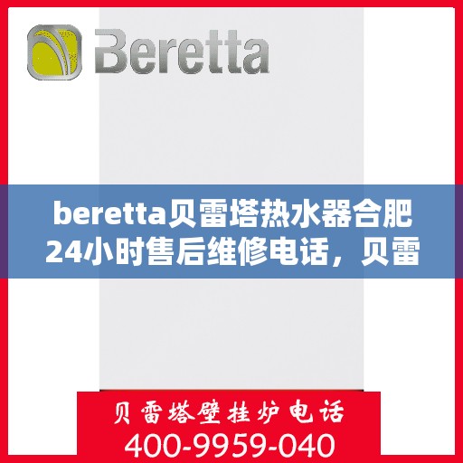 beretta贝雷塔热水器合肥24小时售后维修电话，贝雷塔热水器合肥售后维修电话全天候服务热线解析