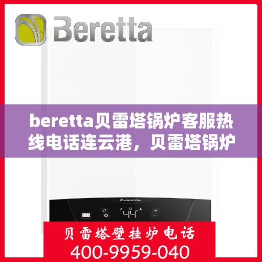 beretta贝雷塔锅炉客服热线电话连云港，贝雷塔锅炉连云港客服热线电话及售后支持全攻略