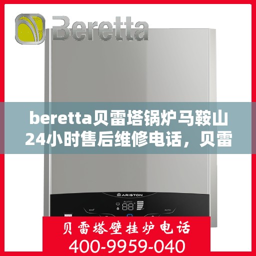 beretta贝雷塔锅炉马鞍山24小时售后维修电话，贝雷塔锅炉马鞍山售后维修电话全天候服务，专业保障您的温暖生活