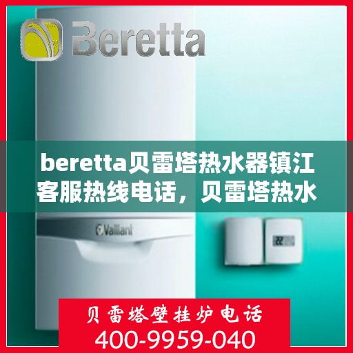 beretta贝雷塔热水器镇江客服热线电话，贝雷塔热水器镇江客服热线电话及售后维修服务指南