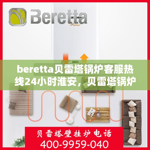 beretta贝雷塔锅炉客服热线24小时淮安，贝雷塔锅炉淮安客服热线全天候服务，专业解答您的锅炉问题