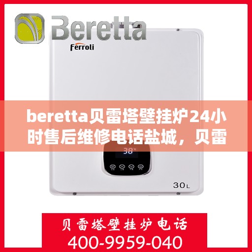 beretta贝雷塔壁挂炉24小时售后维修电话盐城，贝雷塔壁挂炉盐城售后维修热线，全天候专业维修服务保障承诺