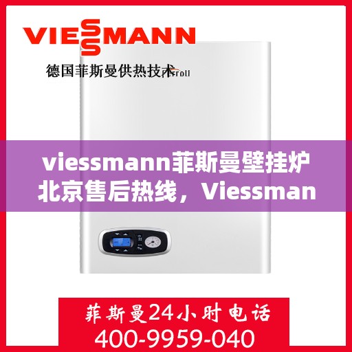 viessmann菲斯曼壁挂炉北京售后热线，Viessmann菲斯曼壁挂炉北京售后服务热线及维修指南