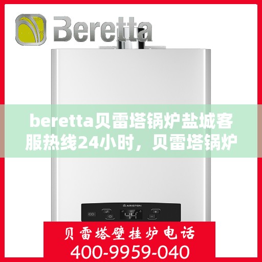 beretta贝雷塔锅炉盐城客服热线24小时，贝雷塔锅炉盐城客服热线全天候服务，温暖您的生活