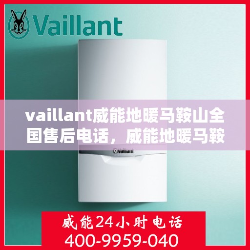 vaillant威能地暖马鞍山全国售后电话，威能地暖马鞍山售后热线，专业维修与全方位服务支持