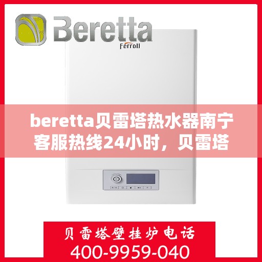 beretta贝雷塔热水器南宁客服热线24小时，贝雷塔热水器南宁客服热线全天候服务支持