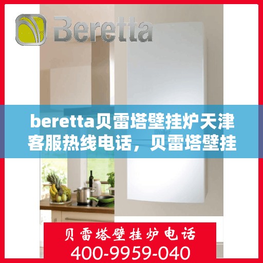 beretta贝雷塔壁挂炉天津客服热线电话，贝雷塔壁挂炉天津客服热线电话及售后维修服务指南