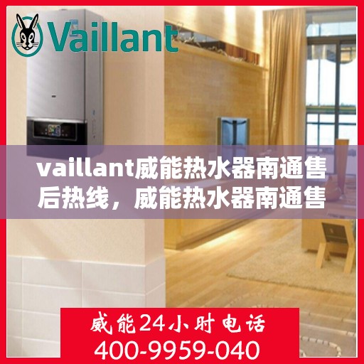 vaillant威能热水器南通售后热线，威能热水器南通售后热线，专业维修与贴心服务