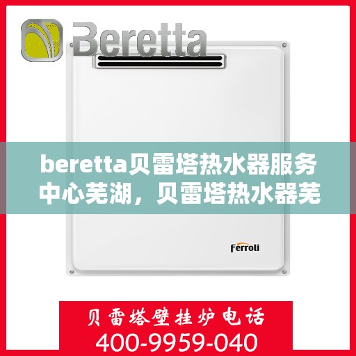 beretta贝雷塔热水器服务中心芜湖，贝雷塔热水器芜湖服务中心，专业维修与保养一站式解决方案