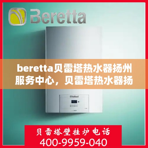 beretta贝雷塔热水器扬州服务中心，贝雷塔热水器扬州服务中心，专业维修与优质服务同步进行