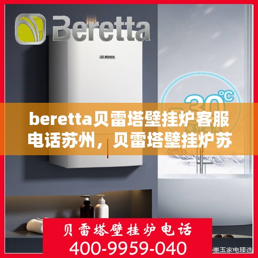 beretta贝雷塔壁挂炉客服电话苏州，贝雷塔壁挂炉苏州客服热线全解析