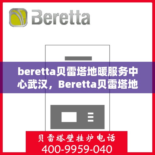 beretta贝雷塔地暖服务中心武汉，Beretta贝雷塔地暖武汉服务中心，专业温暖您的家园