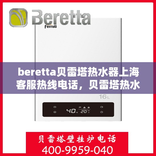 beretta贝雷塔热水器上海客服热线电话，贝雷塔热水器上海客服热线电话——专业解答您的疑问，贴心服务每一天