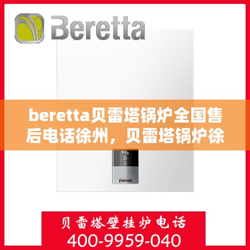 beretta贝雷塔锅炉全国售后电话徐州，贝雷塔锅炉徐州售后电话及全国售后服务体系解析