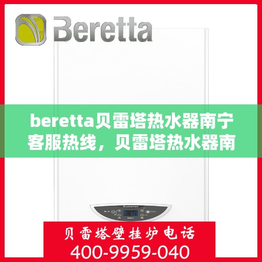 beretta贝雷塔热水器南宁客服热线，贝雷塔热水器南宁客服热线详解，专业支持与解决方案一站式服务