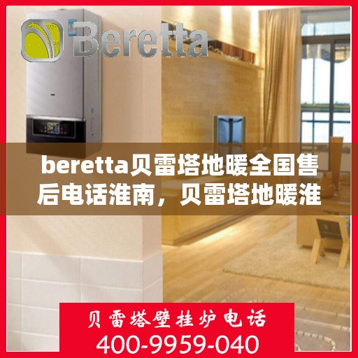 beretta贝雷塔地暖全国售后电话淮南，贝雷塔地暖淮南售后服务热线及维修指南