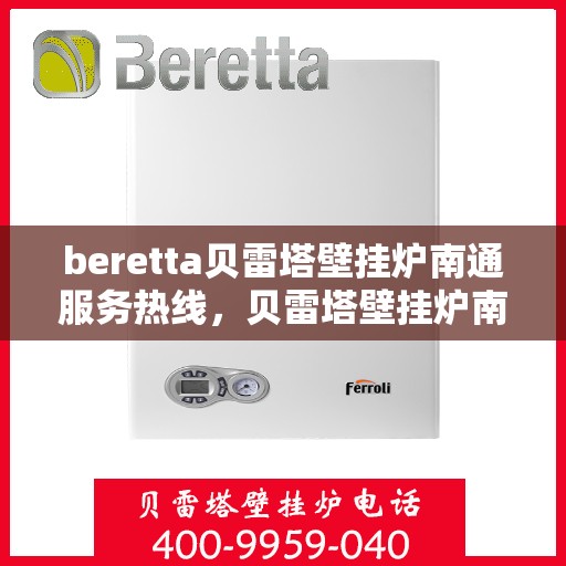 beretta贝雷塔壁挂炉南通服务热线，贝雷塔壁挂炉南通服务热线，专业维修与售后支持团队为您护航