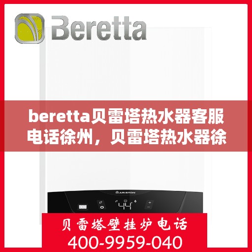 beretta贝雷塔热水器客服电话徐州，贝雷塔热水器徐州客服热线及售后支持