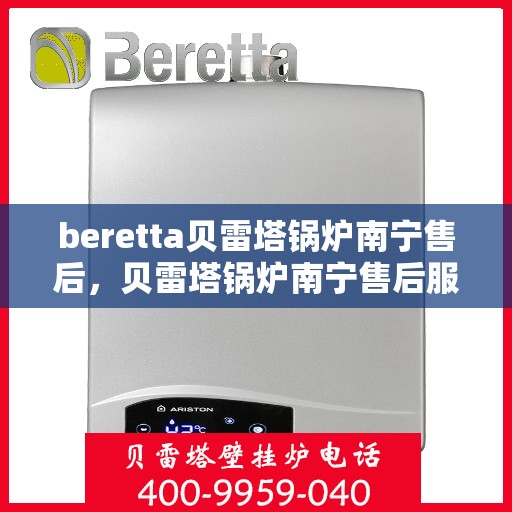 beretta贝雷塔锅炉南宁售后，贝雷塔锅炉南宁售后服务中心，专业维修与保养一站式解决方案