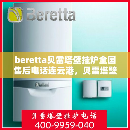 beretta贝雷塔壁挂炉全国售后电话连云港，贝雷塔壁挂炉连云港售后热线及维修服务全解析