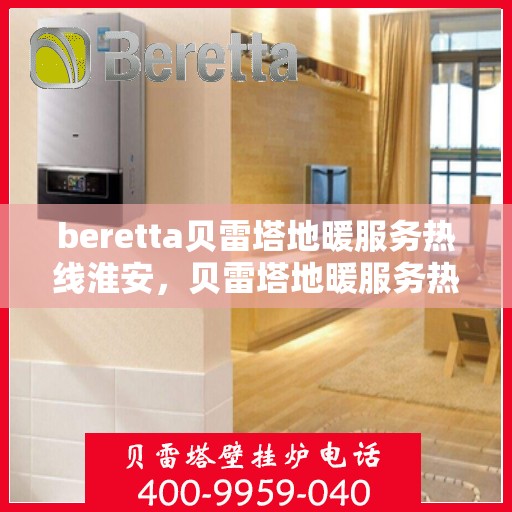 beretta贝雷塔地暖服务热线淮安，贝雷塔地暖服务热线在淮安，专业品质，温暖您的生活