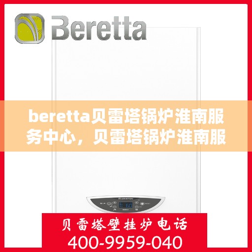 beretta贝雷塔锅炉淮南服务中心，贝雷塔锅炉淮南服务中心，专业维修与优质服务并重