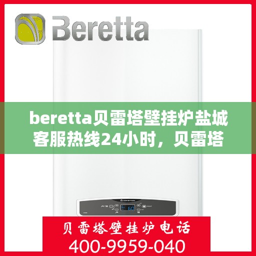 beretta贝雷塔壁挂炉盐城客服热线24小时，贝雷塔壁挂炉盐城客服热线全天候服务，温暖您的生活