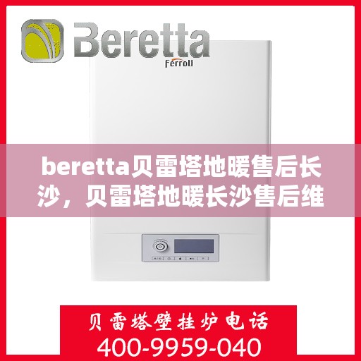 beretta贝雷塔地暖售后长沙，贝雷塔地暖长沙售后维修专业服务