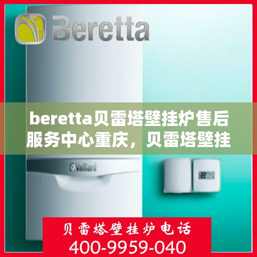 beretta贝雷塔壁挂炉售后服务中心重庆，贝雷塔壁挂炉重庆售后服务中心，专业维修与贴心服务