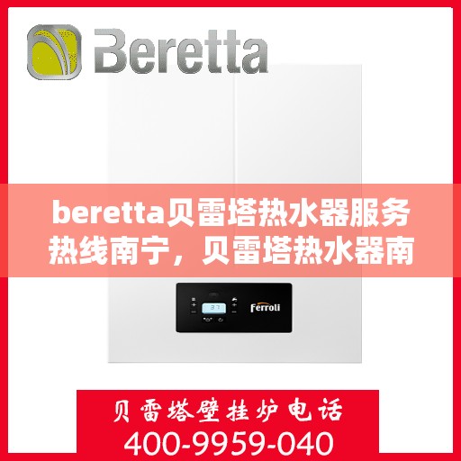 beretta贝雷塔热水器服务热线南宁，贝雷塔热水器南宁服务热线，专业解决您的热水需求