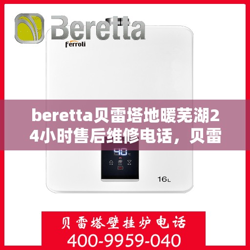 beretta贝雷塔地暖芜湖24小时售后维修电话，贝雷塔地暖芜湖售后维修24小时服务热线