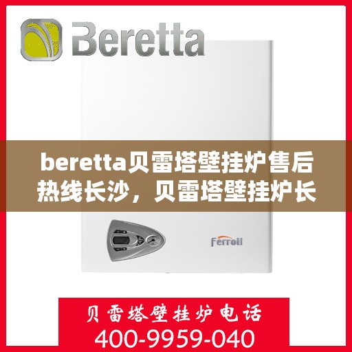 beretta贝雷塔壁挂炉售后热线长沙，贝雷塔壁挂炉长沙售后热线全攻略