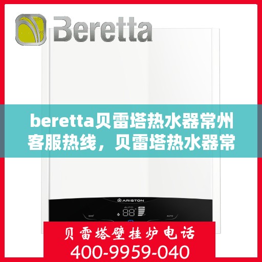 beretta贝雷塔热水器常州客服热线，贝雷塔热水器常州客服热线，专业支持与解决方案一站式服务