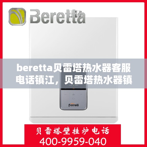 beretta贝雷塔热水器客服电话镇江，贝雷塔热水器镇江客服热线及售后支持服务