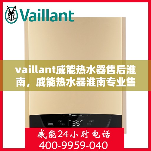 vaillant威能热水器售后淮南，威能热水器淮南专业售后服务，贴心保障您的温暖生活