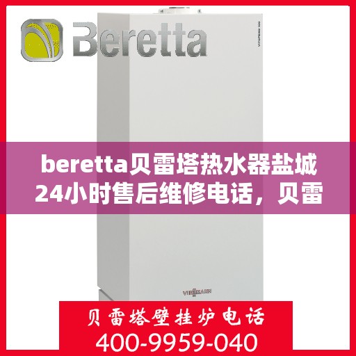 beretta贝雷塔热水器盐城24小时售后维修电话，贝雷塔热水器盐城售后维修热线全天候服务，专业保障您的温暖时刻
