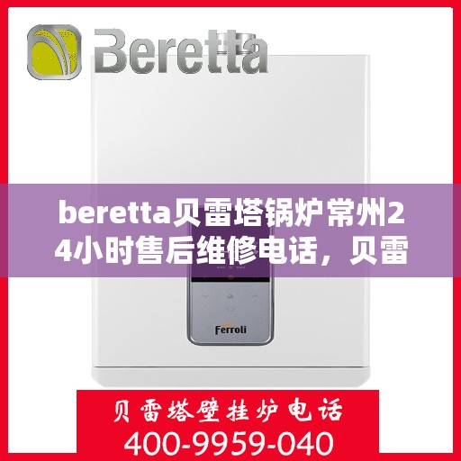 beretta贝雷塔锅炉常州24小时售后维修电话，贝雷塔锅炉常州全天候售后维修热线专业服务您身边