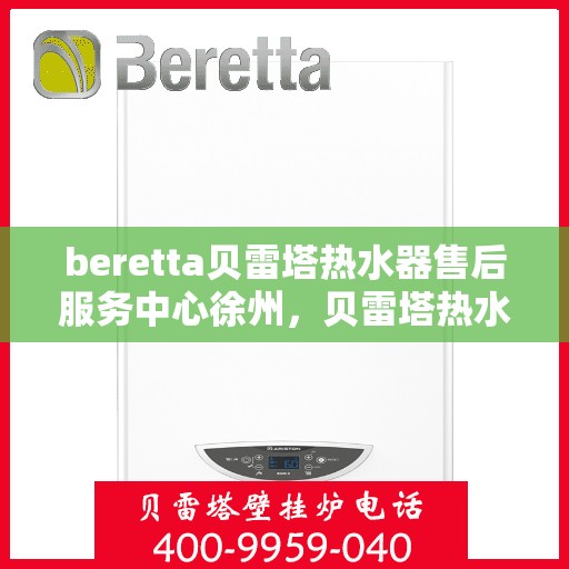 beretta贝雷塔热水器售后服务中心徐州，贝雷塔热水器徐州售后服务中心，专业维修与保养一站式解决方案