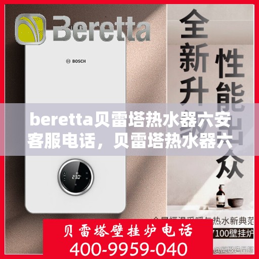 beretta贝雷塔热水器六安客服电话，贝雷塔热水器六安客服热线及咨询指南