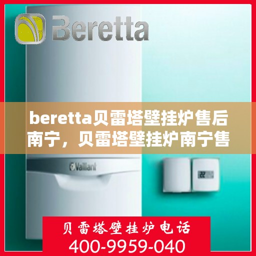 beretta贝雷塔壁挂炉售后南宁，贝雷塔壁挂炉南宁售后维修专业服务