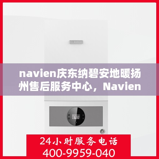 navien庆东纳碧安地暖扬州售后服务中心，Navien庆东纳碧安地暖扬州售后服务中心，专业维修，贴心服务