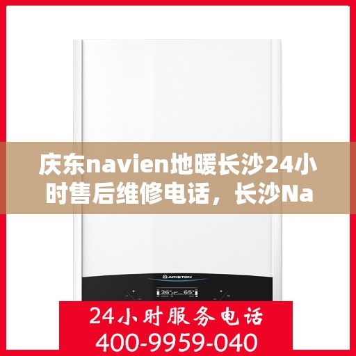 庆东navien地暖长沙24小时售后维修电话，长沙Navien地暖24小时售后维修服务热线，专业解决庆东地暖问题