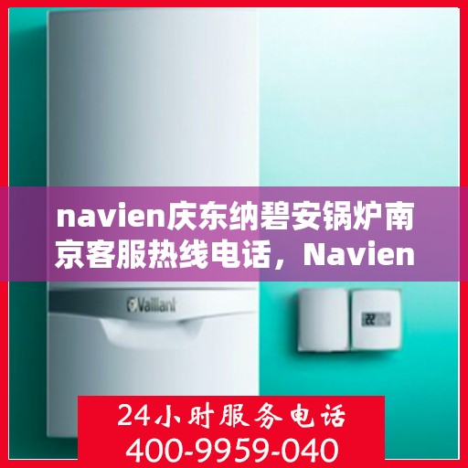 navien庆东纳碧安锅炉南京客服热线电话，Navien庆东纳碧安锅炉南京客服热线电话及售后服务解析