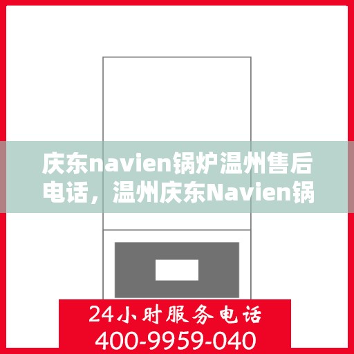 庆东navien锅炉温州售后电话，温州庆东Navien锅炉售后服务热线及电话支持指南