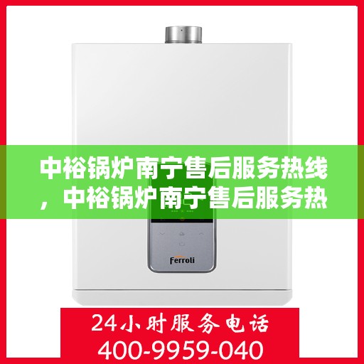 中裕锅炉南宁售后服务热线，中裕锅炉南宁售后服务热线，专业团队为您提供全方位服务保障