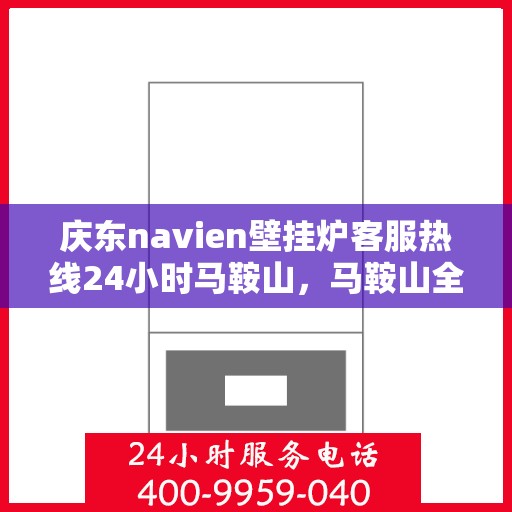 庆东navien壁挂炉客服热线24小时马鞍山，马鞍山全天候客服热线，Navien壁挂炉专业售后维修服务支持！